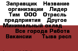 Заправщик › Название организации ­ Лидер Тим, ООО › Отрасль предприятия ­ Другое › Минимальный оклад ­ 23 000 - Все города Работа » Вакансии   . Тыва респ.